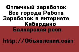 Отличный заработок - Все города Работа » Заработок в интернете   . Кабардино-Балкарская респ.